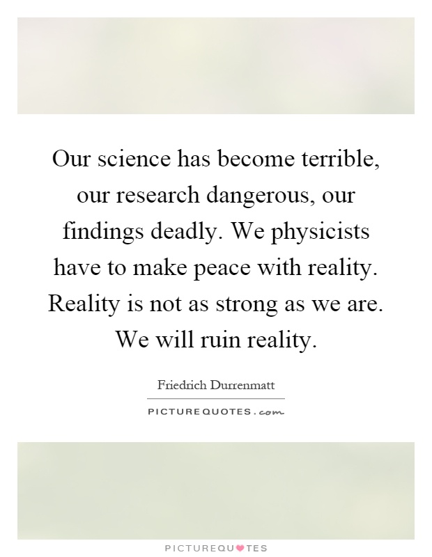 Our science has become terrible, our research dangerous, our findings deadly. We physicists have to make peace with reality. Reality is not as strong as we are. We will ruin reality Picture Quote #1