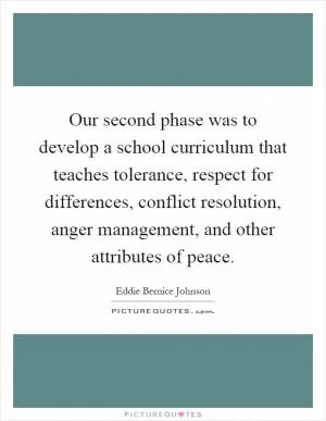Our second phase was to develop a school curriculum that teaches tolerance, respect for differences, conflict resolution, anger management, and other attributes of peace Picture Quote #1