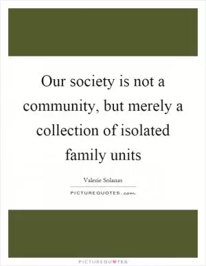 Our society is not a community, but merely a collection of isolated family units Picture Quote #1