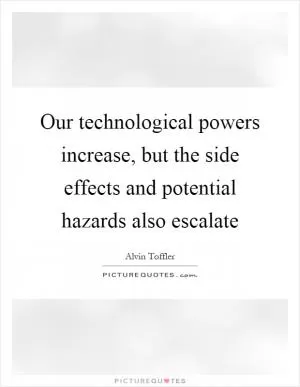 Our technological powers increase, but the side effects and potential hazards also escalate Picture Quote #1