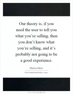 Our theory is, if you need the user to tell you what you’re selling, then you don’t know what you’re selling, and it’s probably not going to be a good experience Picture Quote #1
