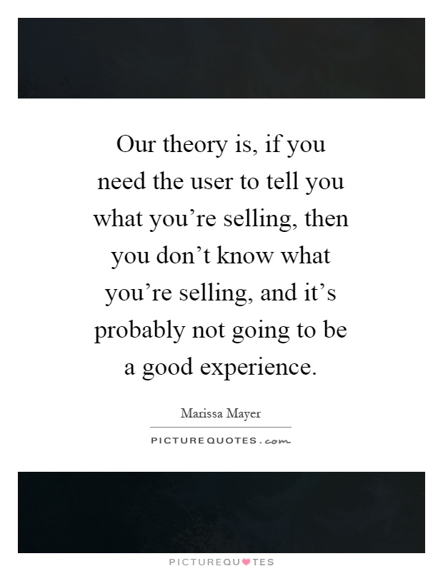 Our theory is, if you need the user to tell you what you're selling, then you don't know what you're selling, and it's probably not going to be a good experience Picture Quote #1