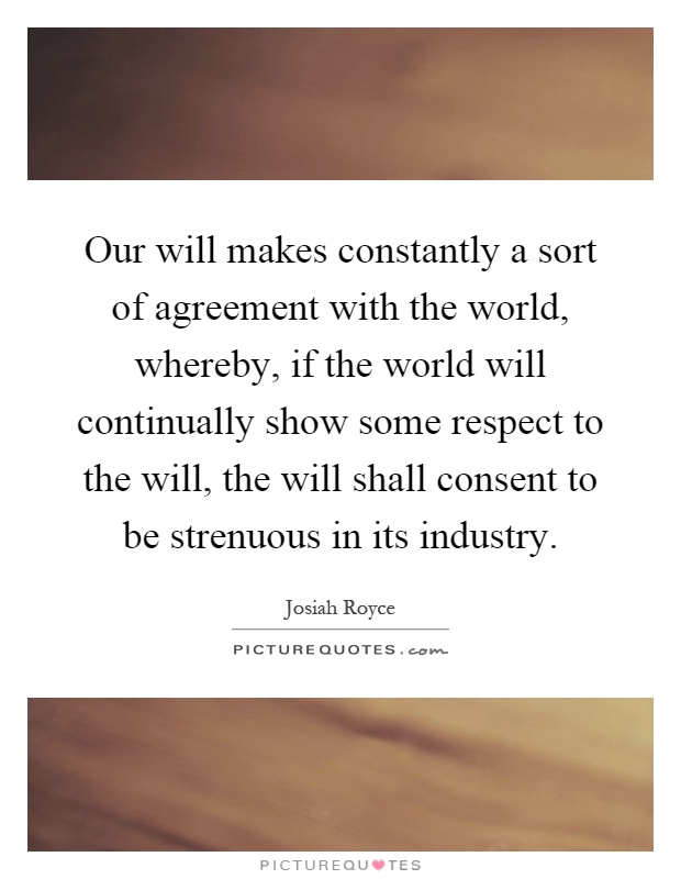 Our will makes constantly a sort of agreement with the world, whereby, if the world will continually show some respect to the will, the will shall consent to be strenuous in its industry Picture Quote #1