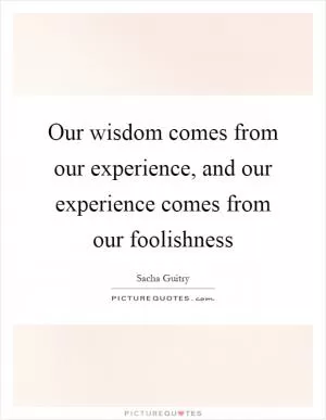 Our wisdom comes from our experience, and our experience comes from our foolishness Picture Quote #1