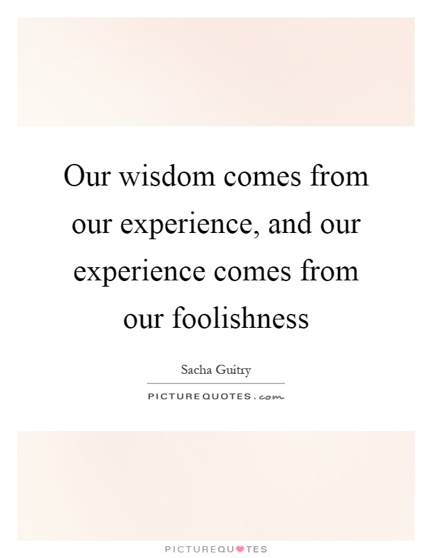 Our wisdom comes from our experience, and our experience comes from our foolishness Picture Quote #1