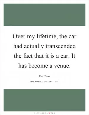 Over my lifetime, the car had actually transcended the fact that it is a car. It has become a venue Picture Quote #1