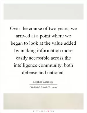 Over the course of two years, we arrived at a point where we began to look at the value added by making information more easily accessible across the intelligence community, both defense and national Picture Quote #1