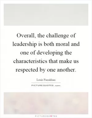 Overall, the challenge of leadership is both moral and one of developing the characteristics that make us respected by one another Picture Quote #1