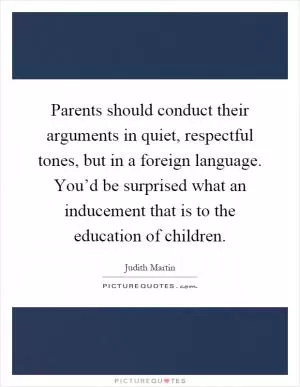 Parents should conduct their arguments in quiet, respectful tones, but in a foreign language. You’d be surprised what an inducement that is to the education of children Picture Quote #1