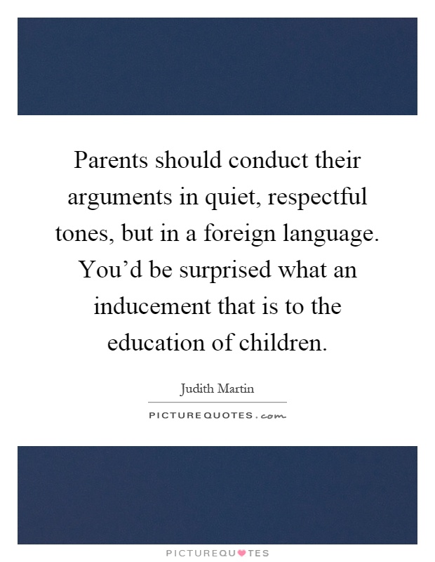 Parents should conduct their arguments in quiet, respectful tones, but in a foreign language. You'd be surprised what an inducement that is to the education of children Picture Quote #1