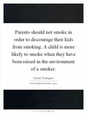 Parents should not smoke in order to discourage their kids from smoking. A child is more likely to smoke when they have been raised in the environment of a smoker Picture Quote #1