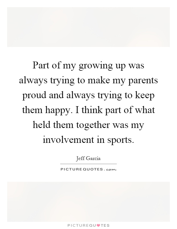 Part of my growing up was always trying to make my parents proud and always trying to keep them happy. I think part of what held them together was my involvement in sports Picture Quote #1