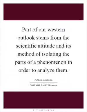 Part of our western outlook stems from the scientific attitude and its method of isolating the parts of a phenomenon in order to analyze them Picture Quote #1