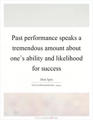 Past performance speaks a tremendous amount about one’s ability and likelihood for success Picture Quote #1
