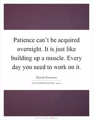 Patience can’t be acquired overnight. It is just like building up a muscle. Every day you need to work on it Picture Quote #1