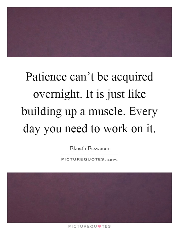 Patience can't be acquired overnight. It is just like building up a muscle. Every day you need to work on it Picture Quote #1