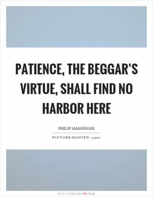 Patience, the beggar’s virtue, shall find no harbor here Picture Quote #1