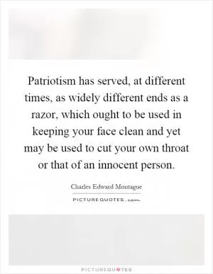 Patriotism has served, at different times, as widely different ends as a razor, which ought to be used in keeping your face clean and yet may be used to cut your own throat or that of an innocent person Picture Quote #1