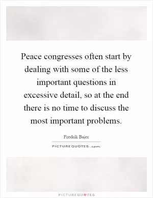 Peace congresses often start by dealing with some of the less important questions in excessive detail, so at the end there is no time to discuss the most important problems Picture Quote #1