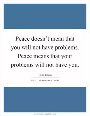 Peace doesn’t mean that you will not have problems. Peace means that your problems will not have you Picture Quote #1