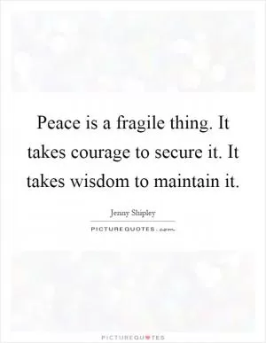 Peace is a fragile thing. It takes courage to secure it. It takes wisdom to maintain it Picture Quote #1