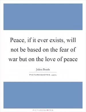 Peace, if it ever exists, will not be based on the fear of war but on the love of peace Picture Quote #1