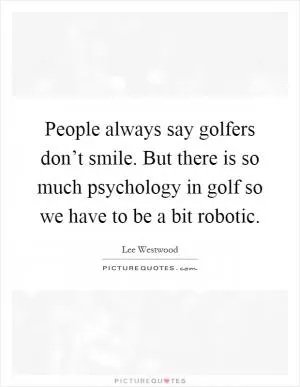 People always say golfers don’t smile. But there is so much psychology in golf so we have to be a bit robotic Picture Quote #1