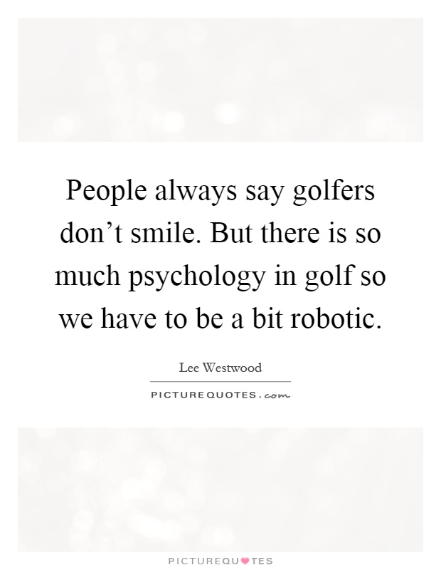 People always say golfers don't smile. But there is so much psychology in golf so we have to be a bit robotic Picture Quote #1