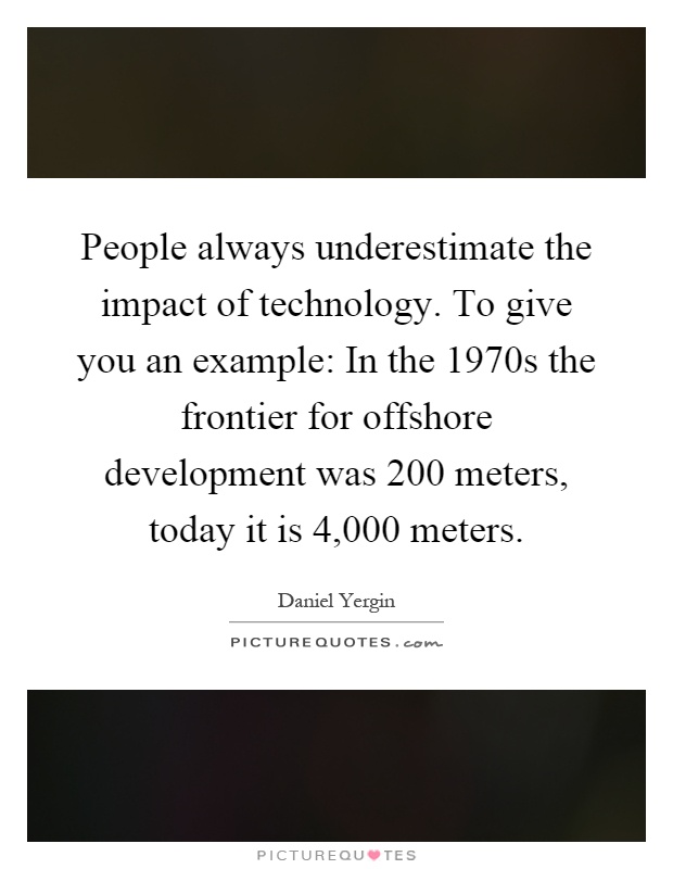 People always underestimate the impact of technology. To give you an example: In the 1970s the frontier for offshore development was 200 meters, today it is 4,000 meters Picture Quote #1