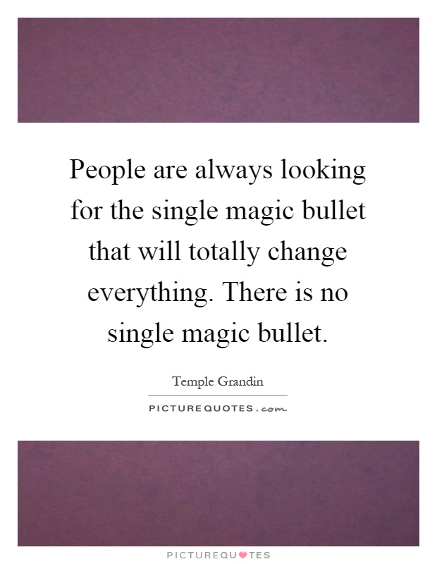People are always looking for the single magic bullet that will totally change everything. There is no single magic bullet Picture Quote #1