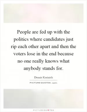 People are fed up with the politics where candidates just rip each other apart and then the voters lose in the end because no one really knows what anybody stands for Picture Quote #1