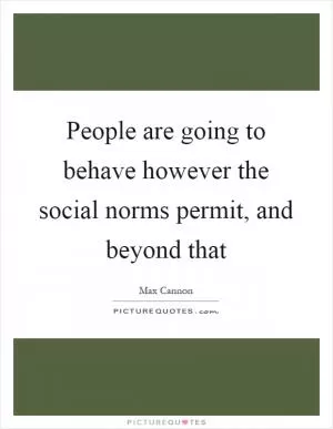 People are going to behave however the social norms permit, and beyond that Picture Quote #1