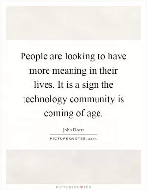 People are looking to have more meaning in their lives. It is a sign the technology community is coming of age Picture Quote #1
