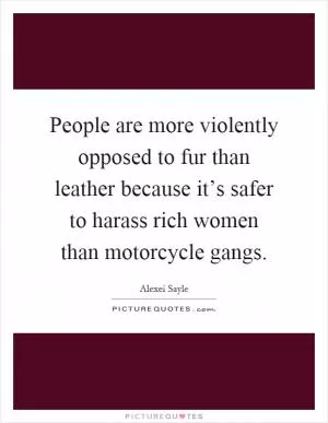 People are more violently opposed to fur than leather because it’s safer to harass rich women than motorcycle gangs Picture Quote #1