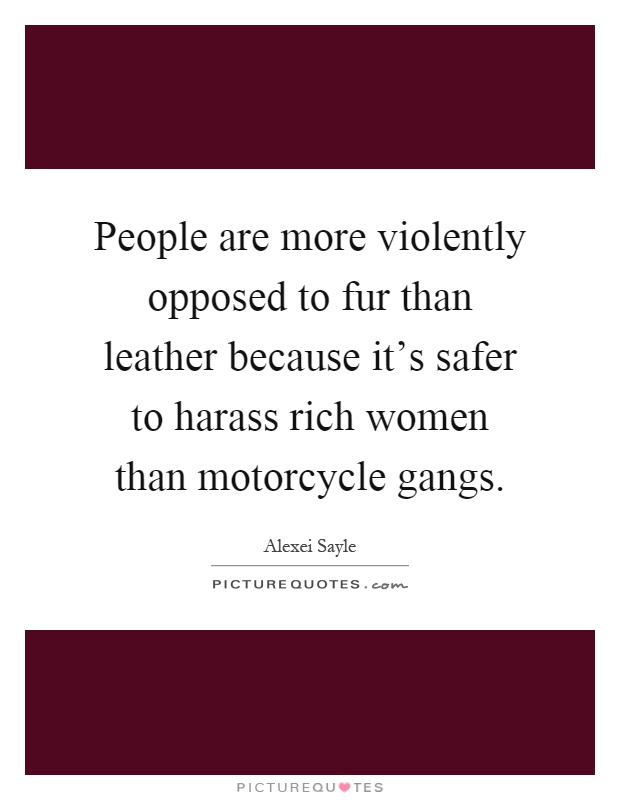 People are more violently opposed to fur than leather because it's safer to harass rich women than motorcycle gangs Picture Quote #1