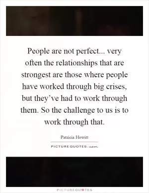 People are not perfect... very often the relationships that are strongest are those where people have worked through big crises, but they’ve had to work through them. So the challenge to us is to work through that Picture Quote #1