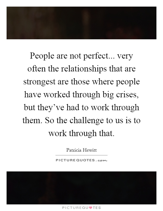 People are not perfect... very often the relationships that are strongest are those where people have worked through big crises, but they've had to work through them. So the challenge to us is to work through that Picture Quote #1
