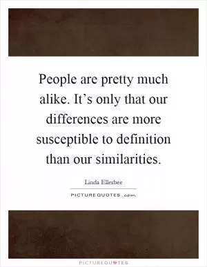 People are pretty much alike. It’s only that our differences are more susceptible to definition than our similarities Picture Quote #1