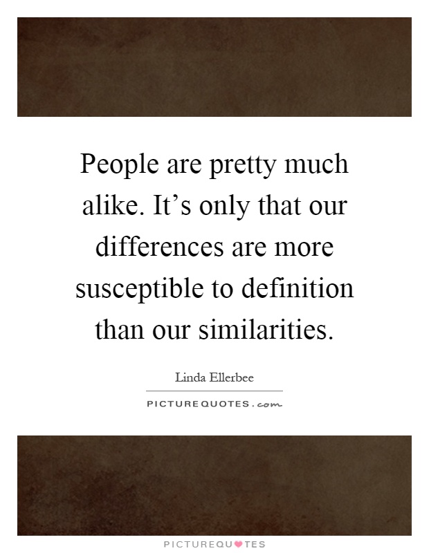People are pretty much alike. It's only that our differences are more susceptible to definition than our similarities Picture Quote #1