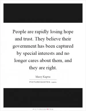 People are rapidly losing hope and trust. They believe their government has been captured by special interests and no longer cares about them, and they are right Picture Quote #1