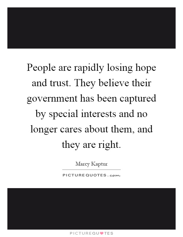 People are rapidly losing hope and trust. They believe their government has been captured by special interests and no longer cares about them, and they are right Picture Quote #1