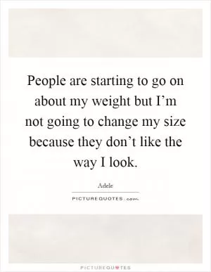 People are starting to go on about my weight but I’m not going to change my size because they don’t like the way I look Picture Quote #1