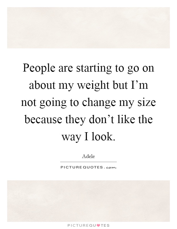 People are starting to go on about my weight but I'm not going to change my size because they don't like the way I look Picture Quote #1