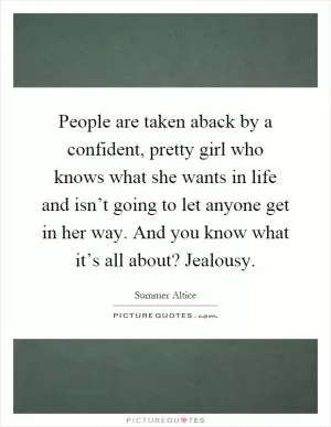 People are taken aback by a confident, pretty girl who knows what she wants in life and isn’t going to let anyone get in her way. And you know what it’s all about? Jealousy Picture Quote #1