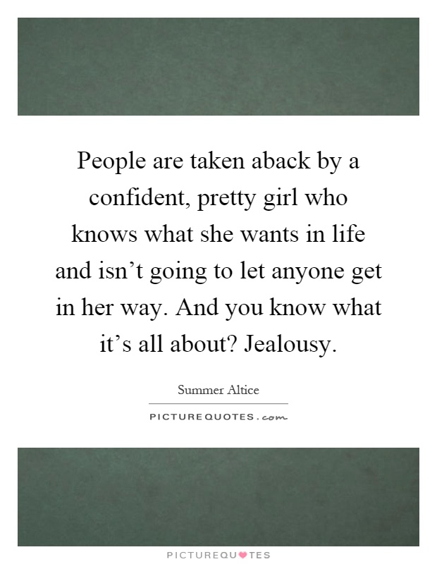 People are taken aback by a confident, pretty girl who knows what she wants in life and isn't going to let anyone get in her way. And you know what it's all about? Jealousy Picture Quote #1