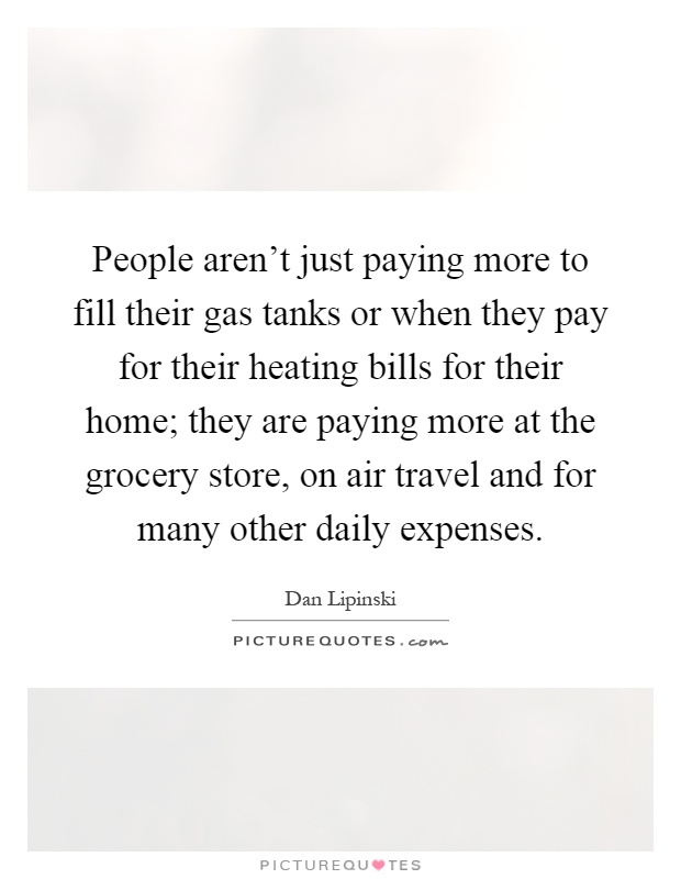 People aren't just paying more to fill their gas tanks or when they pay for their heating bills for their home; they are paying more at the grocery store, on air travel and for many other daily expenses Picture Quote #1