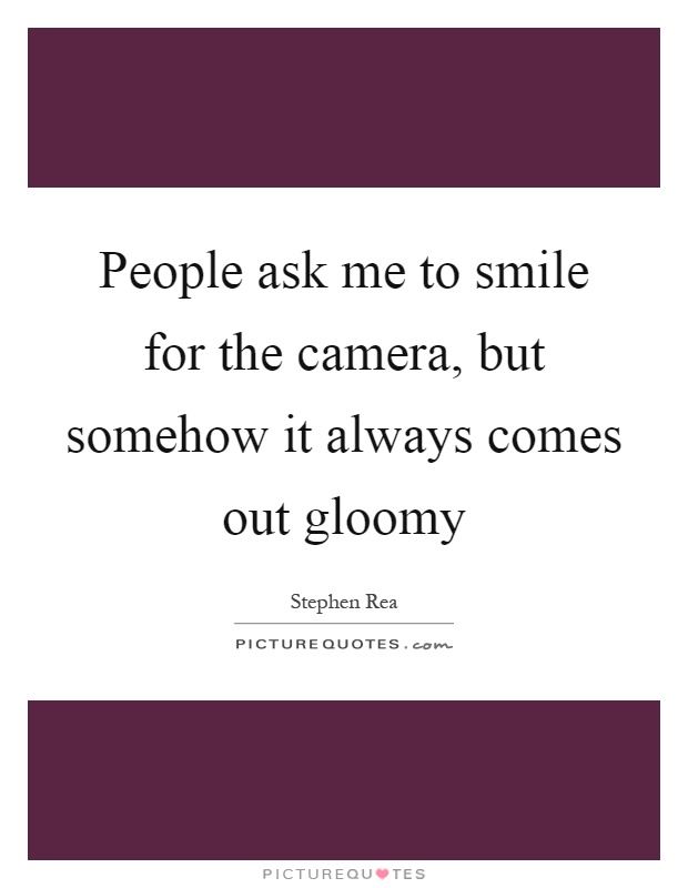 People ask me to smile for the camera, but somehow it always comes out gloomy Picture Quote #1