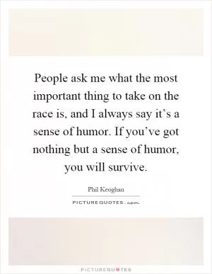 People ask me what the most important thing to take on the race is, and I always say it’s a sense of humor. If you’ve got nothing but a sense of humor, you will survive Picture Quote #1