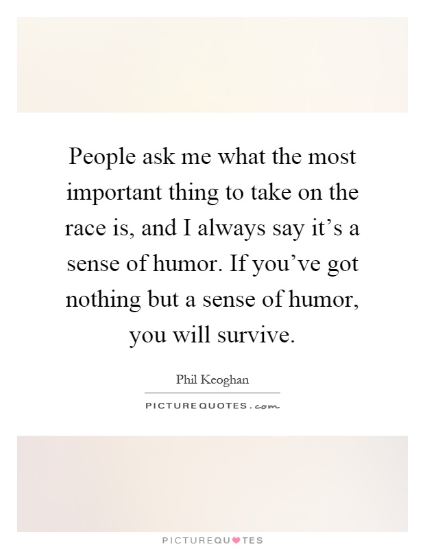 People ask me what the most important thing to take on the race is, and I always say it's a sense of humor. If you've got nothing but a sense of humor, you will survive Picture Quote #1