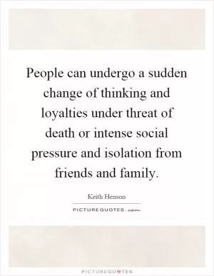 People can undergo a sudden change of thinking and loyalties under threat of death or intense social pressure and isolation from friends and family Picture Quote #1